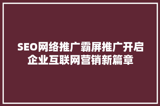 SEO网络推广霸屏推广开启企业互联网营销新篇章