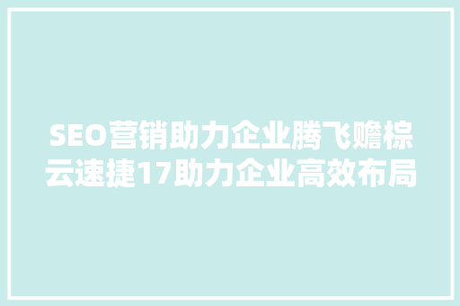 SEO营销助力企业腾飞赡棕云速捷17助力企业高效布局