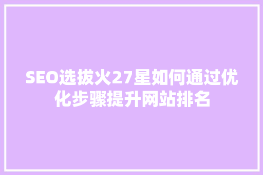 SEO选拔火27星如何通过优化步骤提升网站排名