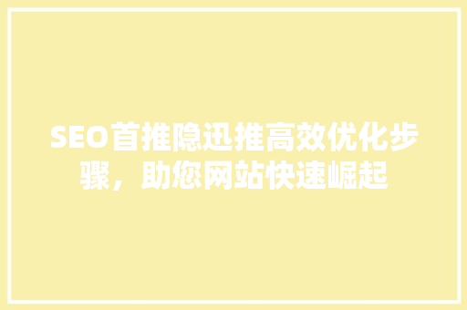 SEO首推隐迅推高效优化步骤，助您网站快速崛起