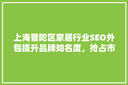上海普陀区家居行业SEO外包提升品牌知名度，抢占市场先机