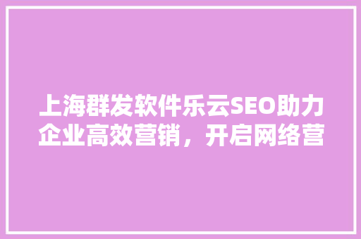 上海群发软件乐云SEO助力企业高效营销，开启网络营销新篇章