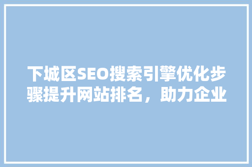 下城区SEO搜索引擎优化步骤提升网站排名，助力企业腾飞
