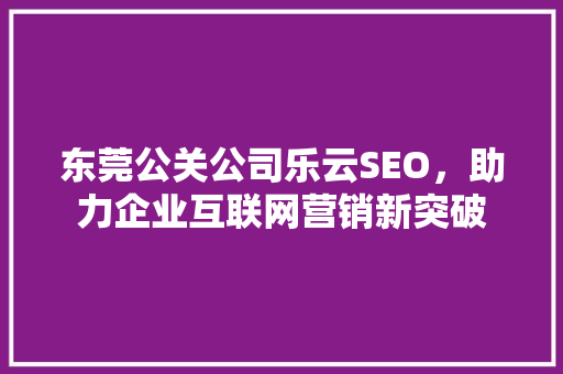 东莞公关公司乐云SEO，助力企业互联网营销新突破