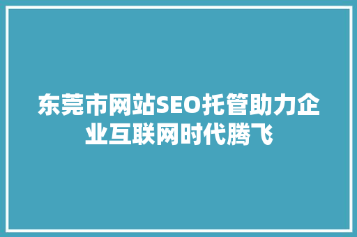 东莞市网站SEO托管助力企业互联网时代腾飞
