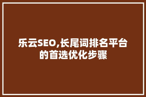 乐云SEO,长尾词排名平台的首选优化步骤