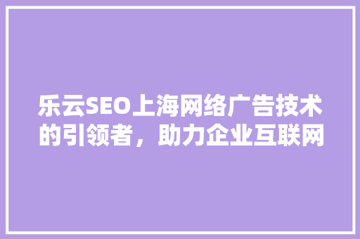 乐云SEO上海网络广告技术的引领者，助力企业互联网营销新篇章