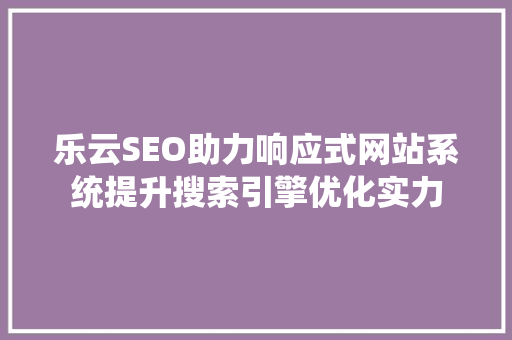 乐云SEO助力响应式网站系统提升搜索引擎优化实力