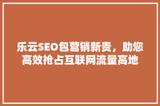 乐云SEO包营销新贵，助您高效抢占互联网流量高地