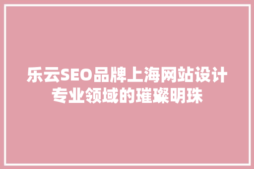 乐云SEO品牌上海网站设计专业领域的璀璨明珠