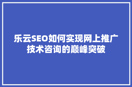 乐云SEO如何实现网上推广技术咨询的巅峰突破