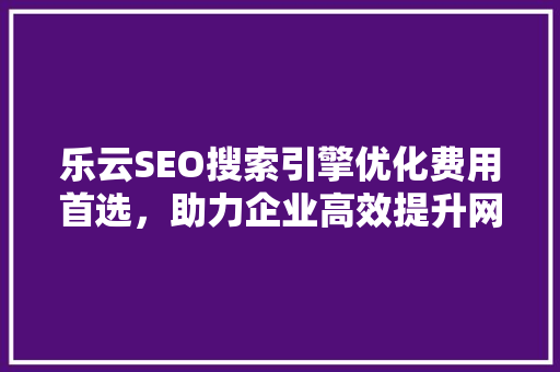 乐云SEO搜索引擎优化费用首选，助力企业高效提升网络曝光率