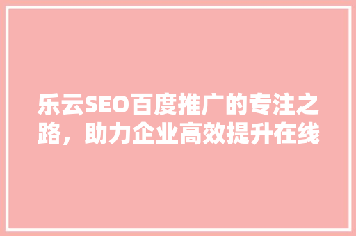 乐云SEO百度推广的专注之路，助力企业高效提升在线竞争力