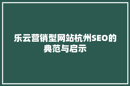 乐云营销型网站杭州SEO的典范与启示