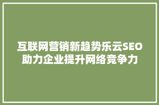 互联网营销新趋势乐云SEO助力企业提升网络竞争力