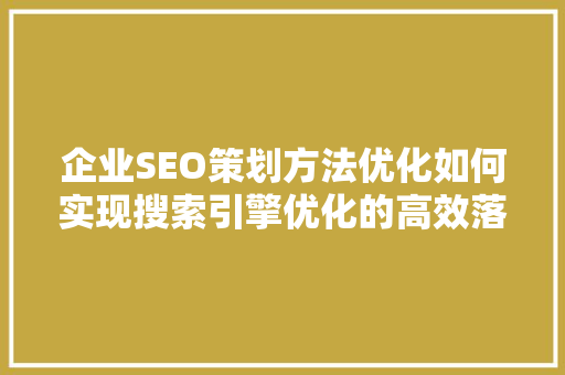 企业SEO策划方法优化如何实现搜索引擎优化的高效落地