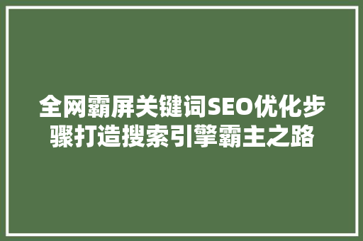 全网霸屏关键词SEO优化步骤打造搜索引擎霸主之路