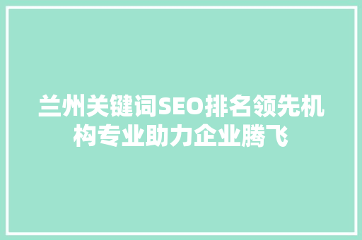 兰州关键词SEO排名领先机构专业助力企业腾飞