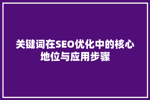 关键词在SEO优化中的核心地位与应用步骤