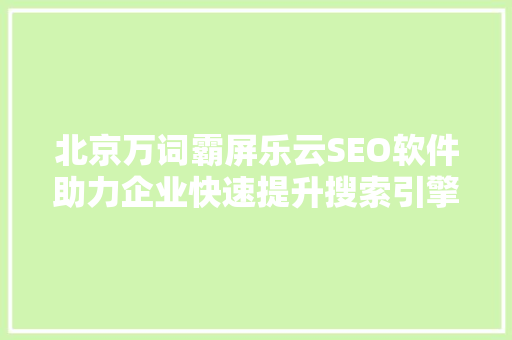 北京万词霸屏乐云SEO软件助力企业快速提升搜索引擎排名