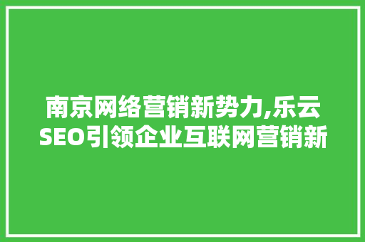 南京网络营销新势力,乐云SEO引领企业互联网营销新篇章