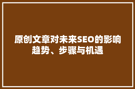 原创文章对未来SEO的影响趋势、步骤与机遇