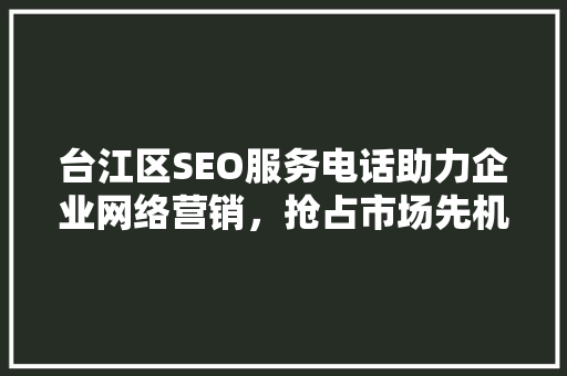 台江区SEO服务电话助力企业网络营销，抢占市场先机