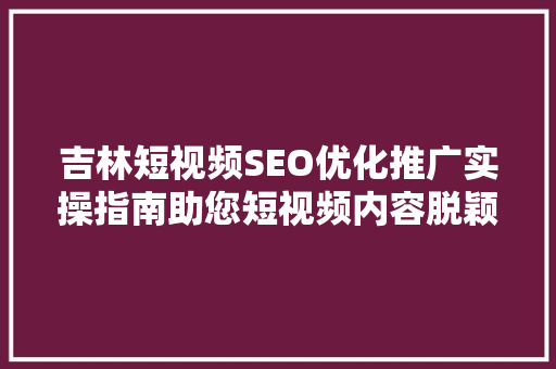 吉林短视频SEO优化推广实操指南助您短视频内容脱颖而出