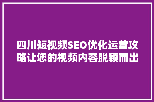 四川短视频SEO优化运营攻略让您的视频内容脱颖而出