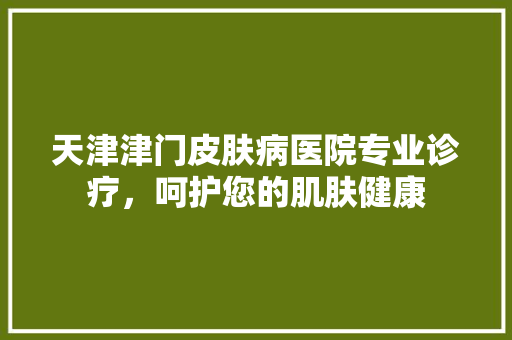 天津津门皮肤病医院专业诊疗，呵护您的肌肤健康