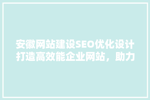 安徽网站建设SEO优化设计打造高效能企业网站，助力企业腾飞