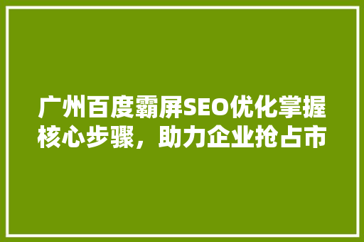 广州百度霸屏SEO优化掌握核心步骤，助力企业抢占市场先机