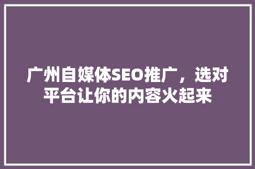 广州自媒体SEO推广，选对平台让你的内容火起来
