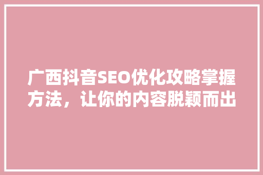 广西抖音SEO优化攻略掌握方法，让你的内容脱颖而出