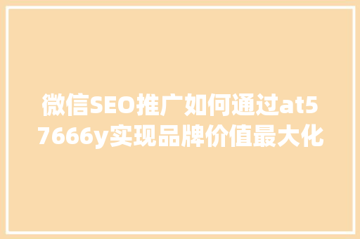 微信SEO推广如何通过at57666y实现品牌价值最大化