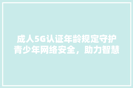 成人5G认证年龄规定守护青少年网络安全，助力智慧成长