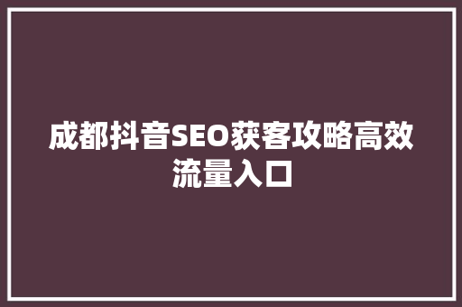 成都抖音SEO获客攻略高效流量入口
