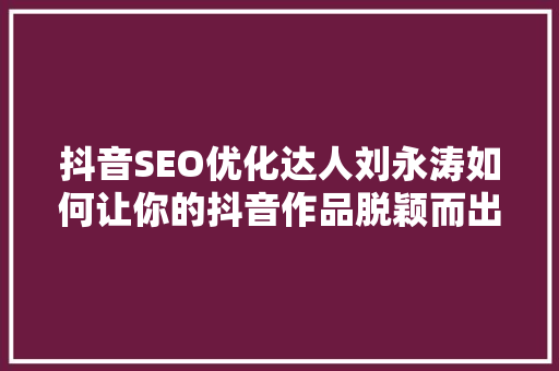 抖音SEO优化达人刘永涛如何让你的抖音作品脱颖而出
