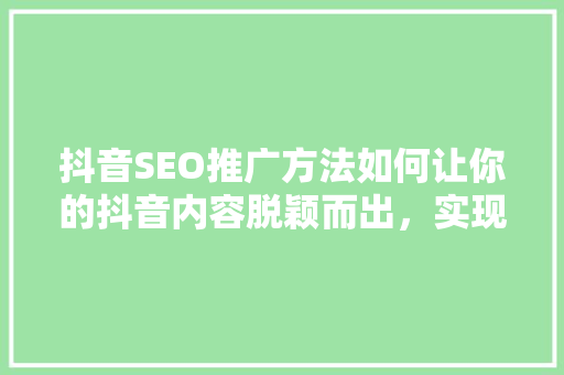 抖音SEO推广方法如何让你的抖音内容脱颖而出，实现精准引流