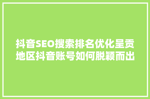 抖音SEO搜索排名优化呈贡地区抖音账号如何脱颖而出