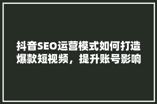 抖音SEO运营模式如何打造爆款短视频，提升账号影响力