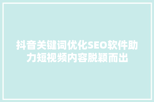 抖音关键词优化SEO软件助力短视频内容脱颖而出