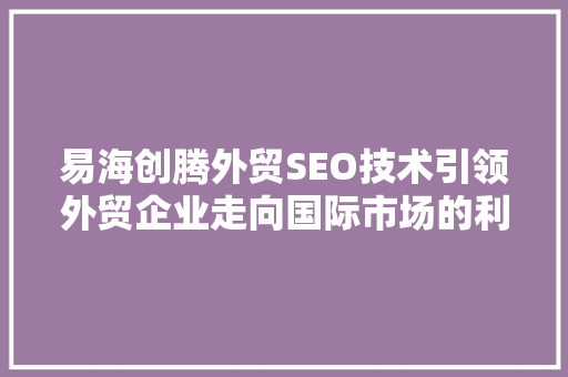 易海创腾外贸SEO技术引领外贸企业走向国际市场的利器  第1张
