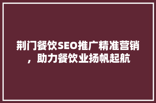 荆门餐饮SEO推广精准营销，助力餐饮业扬帆起航