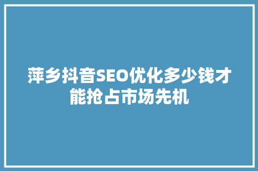萍乡抖音SEO优化多少钱才能抢占市场先机