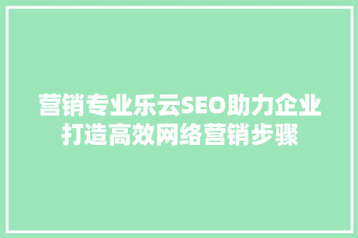 营销专业乐云SEO助力企业打造高效网络营销步骤