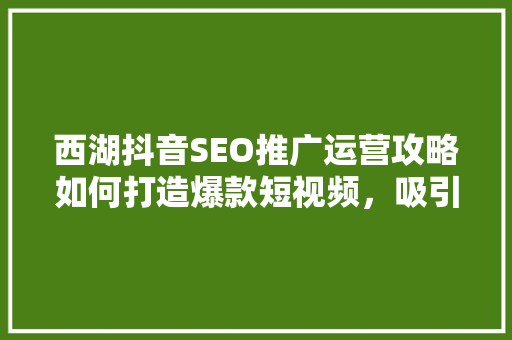 西湖抖音SEO推广运营攻略如何打造爆款短视频，吸引百万粉丝