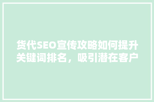 货代SEO宣传攻略如何提升关键词排名，吸引潜在客户