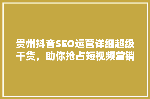 贵州抖音SEO运营详细超级干货，助你抢占短视频营销制高点