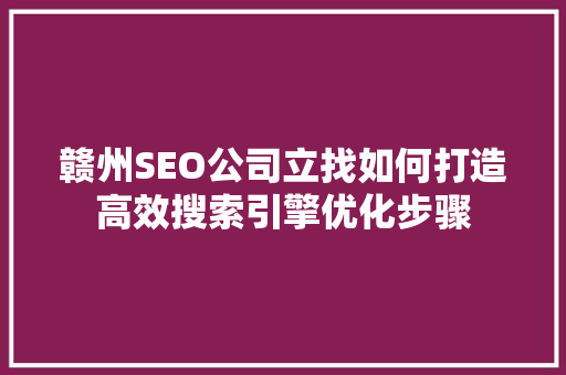 赣州SEO公司立找如何打造高效搜索引擎优化步骤